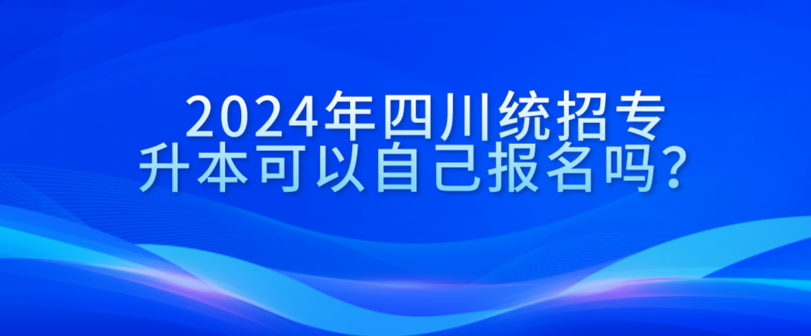 2024年四川統(tǒng)招專升本可以自己報名嗎？(圖1)
