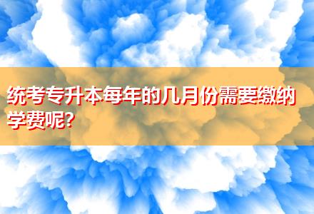 統(tǒng)考專(zhuān)升本每年的幾月份需要繳納學(xué)費(fèi)呢？