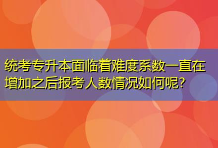 統(tǒng)考專升本面臨著難度系數(shù)一直在增加之后報考人數(shù)情況如何呢？
