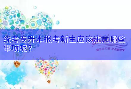 統(tǒng)考專(zhuān)升本報(bào)考新生應(yīng)該注意哪些事項(xiàng)呢？
