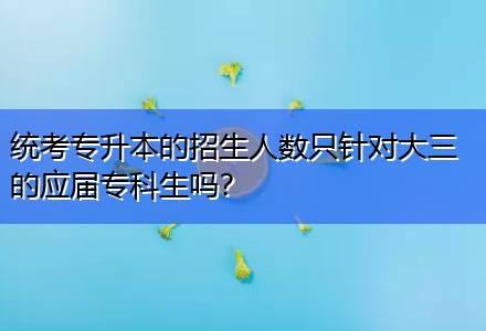 統(tǒng)考專升本的招生人數(shù)只針對(duì)大三的應(yīng)屆?？粕鷨?？