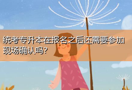 統(tǒng)考專升本在報(bào)名之后還需要參加現(xiàn)場確認(rèn)嗎？
