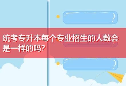 統(tǒng)考專升本每個專業(yè)招生的人數會是一樣的嗎？