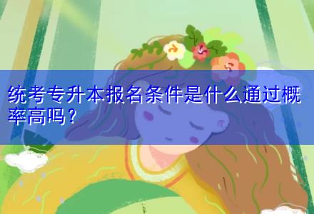 統(tǒng)考專升本報名條件是什么通過概率高嗎？