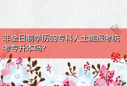 非全日制學(xué)歷的專科人士能報(bào)考統(tǒng)考專升本嗎？