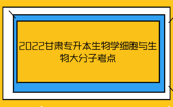 2022甘肅專(zhuān)升本生物學(xué)細(xì)胞與生物大分子考點(diǎn) 2022甘肅專(zhuān)升本生物學(xué)細(xì)胞與生物大分子考點(diǎn)