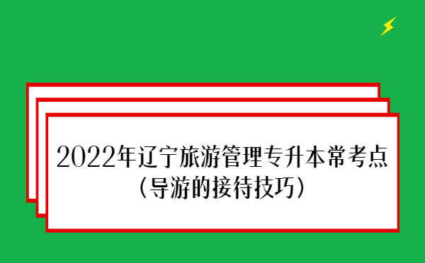 2022年遼寧旅游管理專升本?？键c(導游的接待技巧)