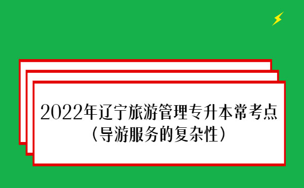 2022年遼寧旅游管理專升本常考點(導(dǎo)游服務(wù)的復(fù)雜性) 2022年遼寧旅游管理專升本??键c(導(dǎo)游服務(wù)的復(fù)雜性)
