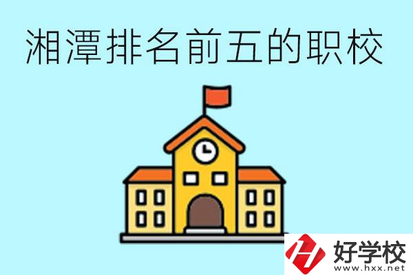 湘潭排名前五的職校是哪些？可以參觀嗎？