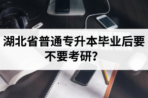 湖北省普通專升本畢業(yè)后要不要考研？