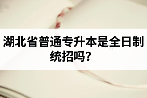 湖北省普通專升本是全日制統(tǒng)招嗎？畢業(yè)證與普通本科一樣嗎？