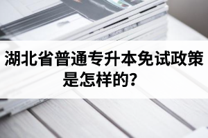 湖北省普通專升本免試政策是怎樣的？退役軍人免試專升本還能考普通本科嗎？