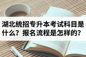 湖北統(tǒng)招專升本考試科目是什么？報名流程是怎樣的？
