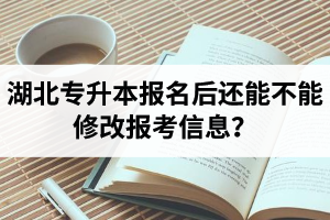 湖北專升本報名后還能不能修改報考信息？