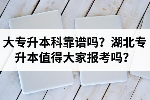 大專升本科靠譜嗎？湖北專升本值得大家報考嗎？