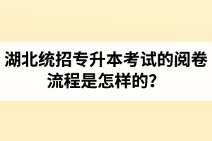 湖北統(tǒng)招專升本考試的閱卷流程是怎樣的？