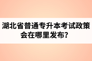 湖北省普通專升本考試政策會(huì)在哪里發(fā)布？以哪里的信息為準(zhǔn)？