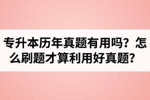 湖北省專升本歷年真題有用嗎？怎么刷題才算利用好真題？
