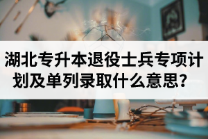 湖北專升本退役士兵專項計劃及單列錄取什么意思？占普通考試名額嗎？