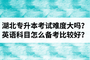 湖北專升本考試難度大嗎？英語科目怎么備考比較好？