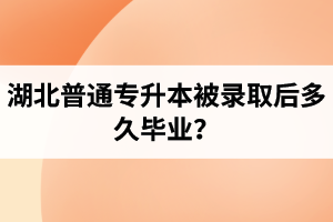 湖北普通專升本被錄取后多久畢業(yè)？