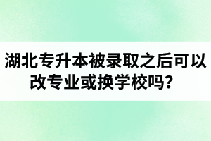 湖北專升本被錄取之后可以改專業(yè)或換學(xué)校嗎？怎么選擇院校專業(yè)比較好呢？