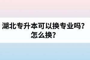 湖北專升本可以換專業(yè)嗎？怎么換？