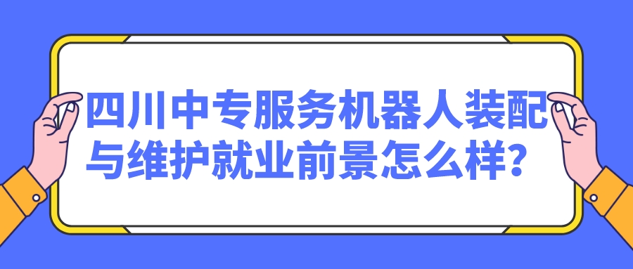 四川中專(zhuān)服務(wù)機(jī)器人裝配與維護(hù)就業(yè)前景怎么樣？(圖1)
