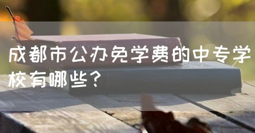 成都市公辦免學(xué)費的中專學(xué)校有哪些？(圖1)