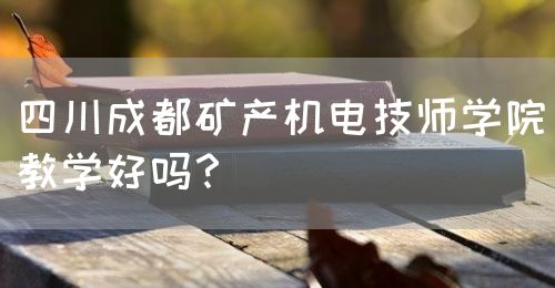 四川成都礦產(chǎn)機(jī)電技師學(xué)院教學(xué)好嗎？(圖1)