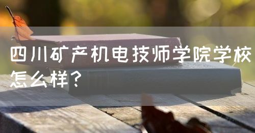 四川礦產(chǎn)機電技師學(xué)院學(xué)校怎么樣？(圖1)