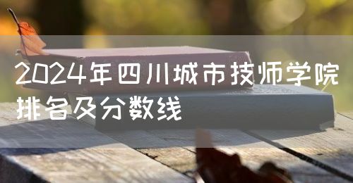 2024年四川城市技師學(xué)院排名及分?jǐn)?shù)線(xiàn)(圖1)