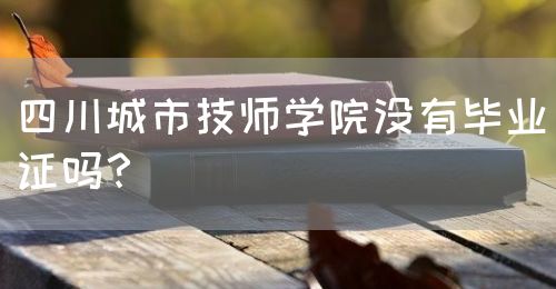 四川城市技師學(xué)院沒(méi)有畢業(yè)證嗎？(圖1)