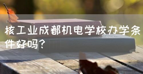 核工業(yè)成都機(jī)電學(xué)校辦學(xué)條件好嗎？(圖1)