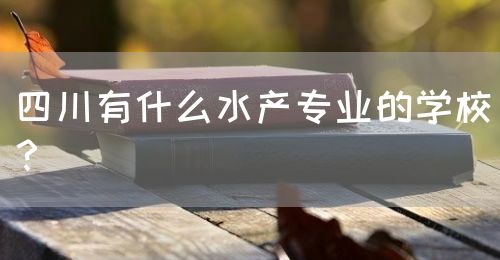 四川有什么水產(chǎn)專業(yè)的學校？(圖1)