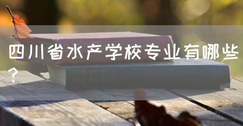 四川省水產(chǎn)學(xué)校專業(yè)有哪些？(圖1)