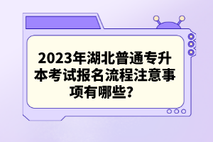 2023年湖北普通專(zhuān)升本考試報(bào)名流程注意事項(xiàng)有哪些？