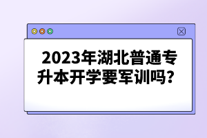 2023年湖北普通專升本開學要軍訓嗎？