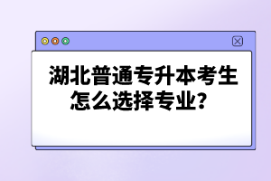 湖北普通專升本考生怎么選擇專業(yè)？