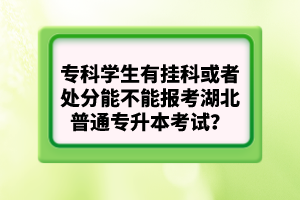 ?？茖W(xué)生有掛科或者處分能不能報(bào)考湖北普通專升本考試？