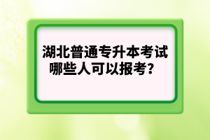 湖北普通專(zhuān)升本考試哪些人可以報(bào)考？