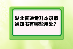 湖北普通專(zhuān)升本錄取通知書(shū)有哪些用處？