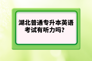 湖北普通專升本英語(yǔ)考試有聽(tīng)力嗎？