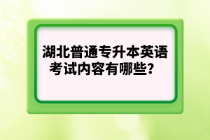湖北普通專升本英語(yǔ)考試內(nèi)容有哪些？