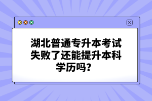 湖北普通專升本考試失敗了還能提升本科學歷嗎？