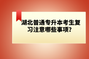 湖北普通專升本考生復習注意哪些事項？