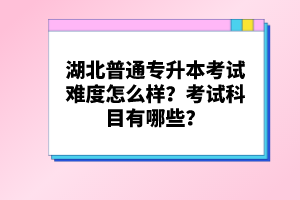湖北普通專升本考試難度怎么樣？考試科目有哪些？