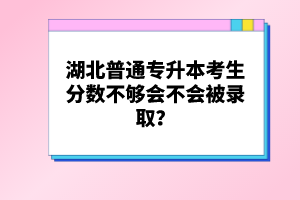 湖北普通專升本考生分?jǐn)?shù)不夠會(huì)不會(huì)被錄??？