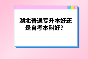湖北普通專(zhuān)升本好還是自考本科好？