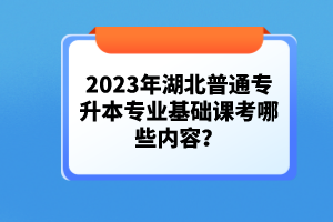 2023年湖北普通專升本專業(yè)基礎(chǔ)課考哪些內(nèi)容？